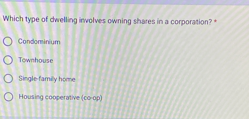 Which type of dwelling involves owning shares in a corporation? *
Condominium
Townhouse
Single-family home
Housing cooperative (co-op)