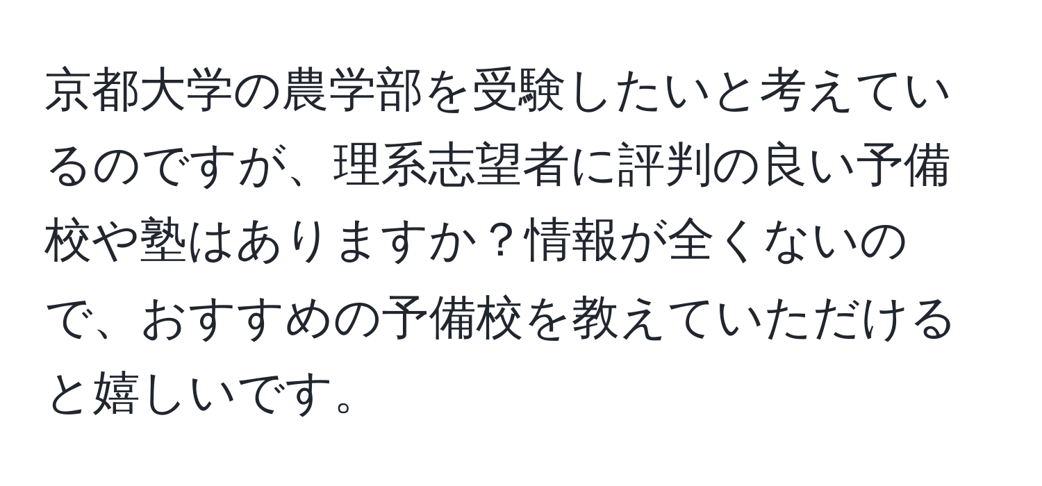 京都大学の農学部を受験したいと考えているのですが、理系志望者に評判の良い予備校や塾はありますか？情報が全くないので、おすすめの予備校を教えていただけると嬉しいです。