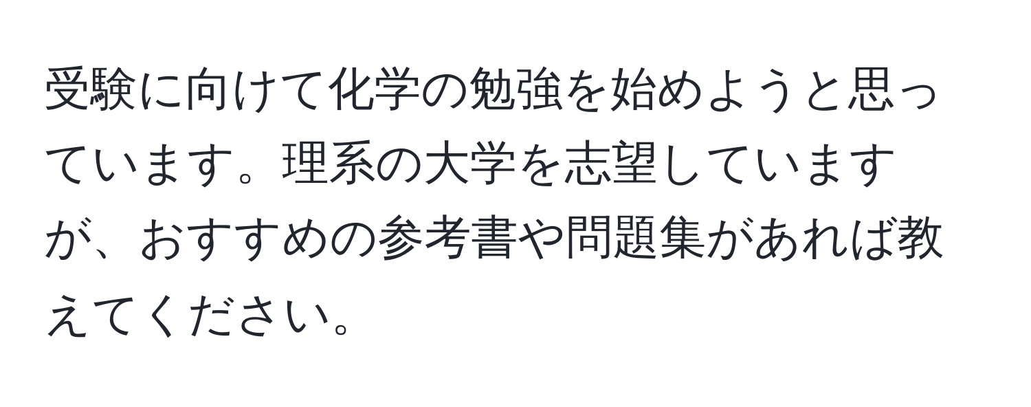 受験に向けて化学の勉強を始めようと思っています。理系の大学を志望していますが、おすすめの参考書や問題集があれば教えてください。