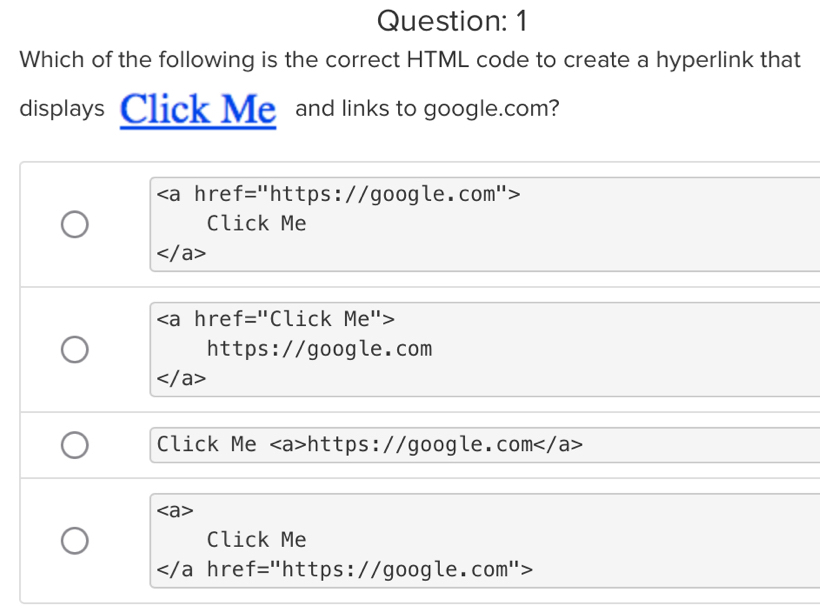 Which of the following is the correct HTML code to create a hyperlink that
displays Click Me and links to google.com?
hre f= "https://google.com">
Click Me
hre f= Click Me">
https://google.com
Click Me https://google.com
Click Me
</ 2 href="https://google.com">