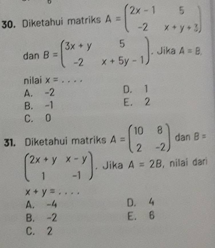 Diketahui matriks A=beginpmatrix 2x-1&5 -2&x+y+3endpmatrix
dan B=beginpmatrix 3x+y&5 -2&x+5y-1endpmatrix. Jika A=B, 
nilai x= _
A. -2
D. 1
B. -1 E. 2
C. 0
31. Diketahui matriks A=beginpmatrix 10&8 2&-2endpmatrix dan B=
beginpmatrix 2x+y&x-y 1&-1endpmatrix. Jika A=2B , nilaí dari
x+y= _  ... 
frac circ 
A. -4 D. 4
B. -2 E. 6
C. 2