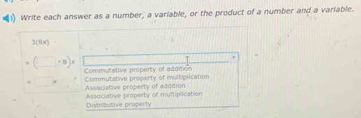 Write each answer as a number, a variable, or the product of a number and a variable.
3(8x)
=(□ · 8)x Commutative property of addition
= □ * Commutative property of multiplication
Associative property of addition
Associative property of multiplication
Distributive property