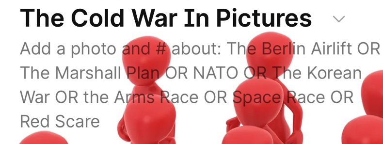 The Cold War In Pictures 
Add a photo and # about: The Berlin Airlift OR 
The Marshall Plan OR NATO OR The Korean 
War OR the Arms Race OR Space Race OR 
Red Scare