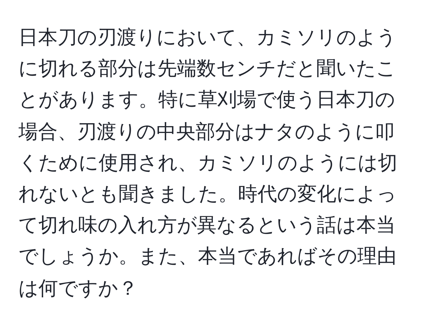 日本刀の刃渡りにおいて、カミソリのように切れる部分は先端数センチだと聞いたことがあります。特に草刈場で使う日本刀の場合、刃渡りの中央部分はナタのように叩くために使用され、カミソリのようには切れないとも聞きました。時代の変化によって切れ味の入れ方が異なるという話は本当でしょうか。また、本当であればその理由は何ですか？