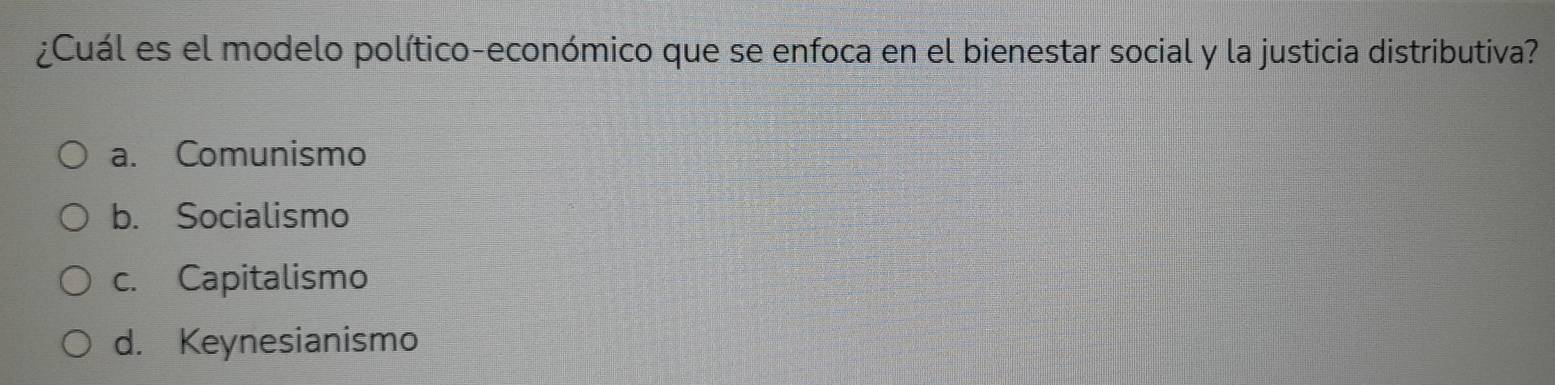 ¿Cuál es el modelo político-económico que se enfoca en el bienestar social y la justicia distributiva?
a. Comunismo
b. Socialismo
c. Capitalismo
d. Keynesianismo
