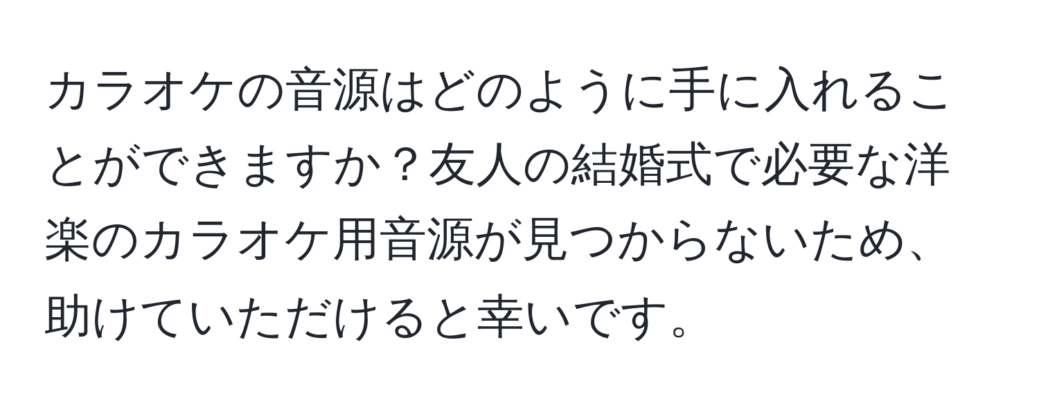 カラオケの音源はどのように手に入れることができますか？友人の結婚式で必要な洋楽のカラオケ用音源が見つからないため、助けていただけると幸いです。