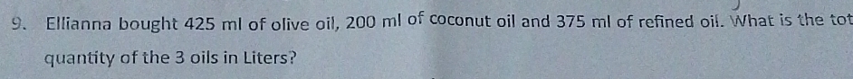 Ellianna bought 425 ml of olive oil, 200 ml of coconut oil and 375 ml of refined oil. What is the tot 
quantity of the 3 oils in Liters?