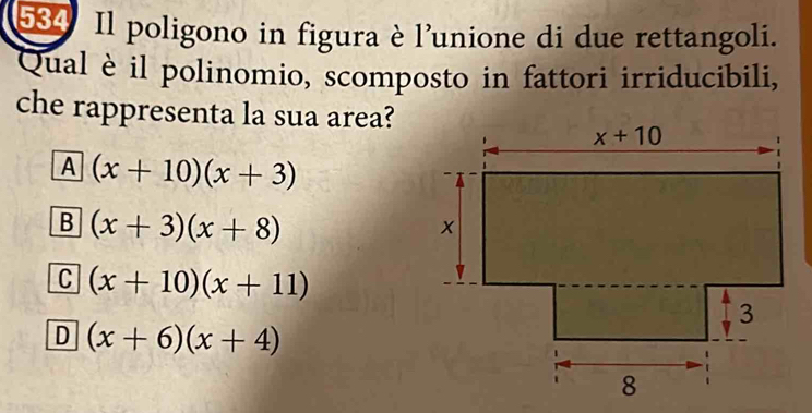 584 Il poligono in figura è l'unione di due rettangoli.
Qual è il polinomio, scomposto in fattori irriducibili,
che rappresenta la sua area?
A (x+10)(x+3)
B (x+3)(x+8)
C (x+10)(x+11)
D (x+6)(x+4)