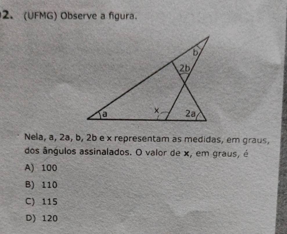 (UFMG) Observe a figura.
Nela, a, 2a, b, 2b e x representam as medidas, em graus,
dos ângulos assinalados. O valor de x, em graus, é
A) 100
B) 110
C) 115
D) 120