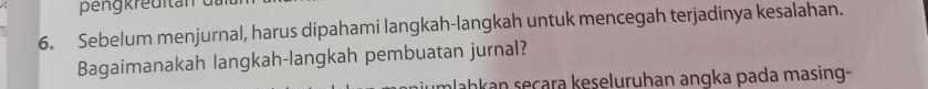 Sebelum menjurnal, harus dipahami langkah-langkah untuk mencegah terjadinya kesalahan. 
Bagaimanakah langkah-langkah pembuatan jurnal? 
plahkan seçara keseluruhan angka pada masing-