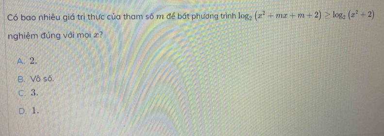 Có bao nhiêu giá trị thực của tham số m để bất phương trình log _2(x^2+mx+m+2)≥ log _2(x^2+2)
nghiệm đúng với mọi x?
A. 2.
B. Vô số.
C. 3.
D. 1.