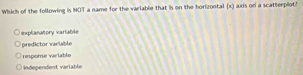 Which of the following is NOT a name for the variable that is on the horizontal (x) axis on a scatterplot?
explanatory variable
predictor variable
response variable
independent variable