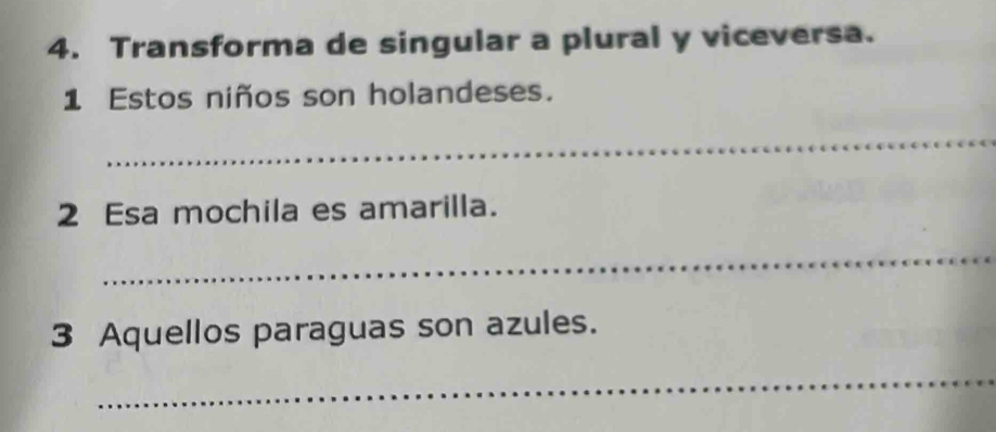 Transforma de singular a plural y viceversa. 
1 Estos niños son holandeses. 
_ 
2 Esa mochila es amarilla. 
_ 
3 Aquellos paraguas son azules. 
_