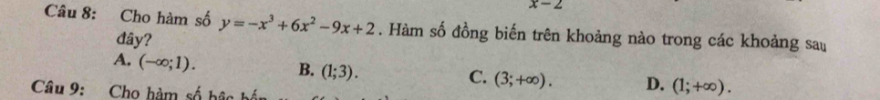 x-2
Câu 8: Cho hàm số y=-x^3+6x^2-9x+2. Hàm số đồng biến trên khoảng nào trong các khoảng sau
đây?
A. (-∈fty ;1).
B. (1;3).
C. (3;+∈fty ). D. (1;+∈fty ). 
Câu 9: Cho hàm số b âc