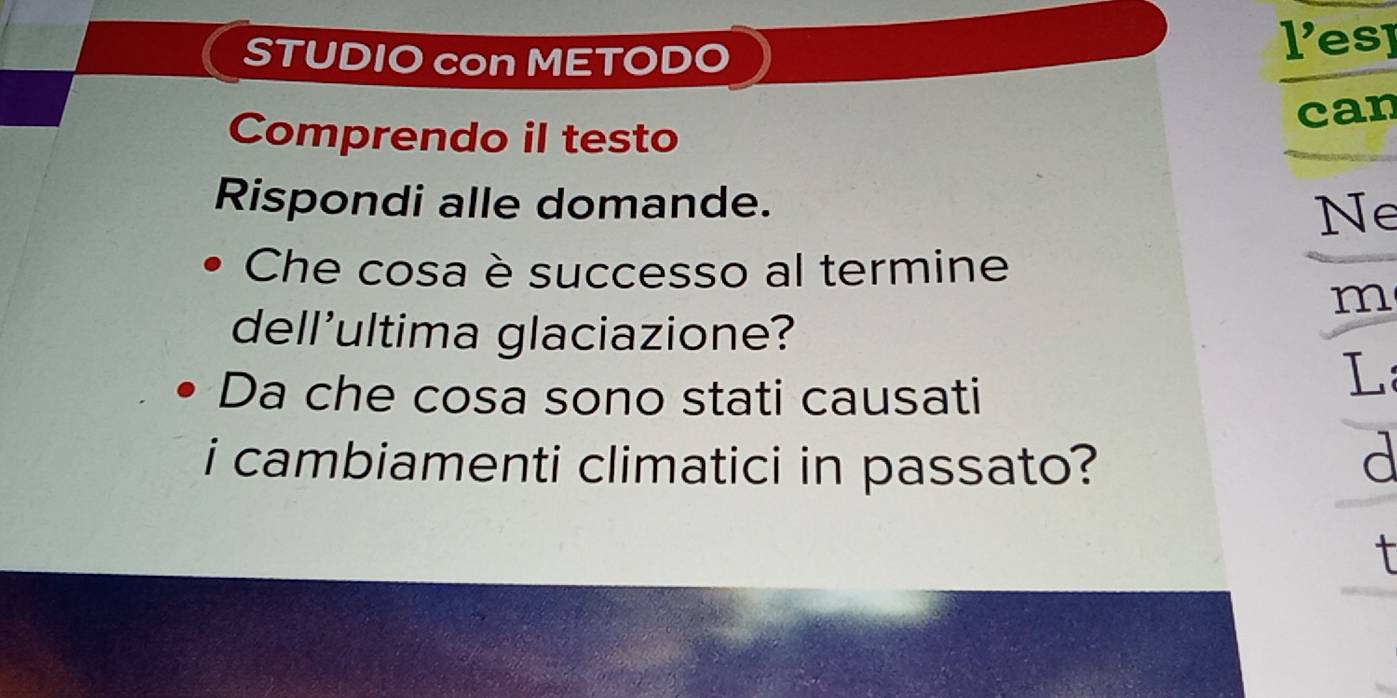 1' 
STUDIO con METODO esl 
can 
Comprendo il testo 
Rispondi alle domande. 
Ne 
Che cosa è successo al termine 
m 
dell'ultima glaciazione? 
Da che cosa sono stati causati 
L 
i cambiamenti climatici in passato? d