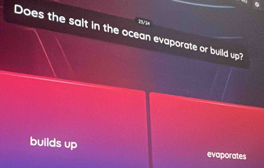 23/24 
Does the salt in the ocean evaporate or build up? 
builds up 
evaporates