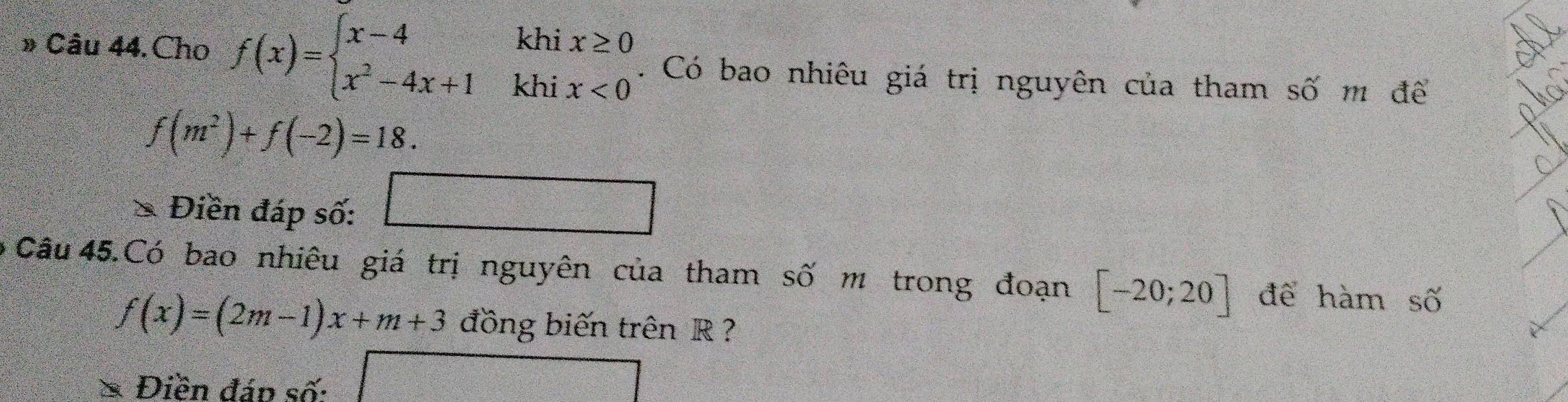 » Câu 44. Cho f(x)=beginarrayl x-4khix≥ 0 x^2-4x+1khix<0endarray.. Có bao nhiêu giá trị nguyên của tham số m để
f(m^2)+f(-2)=18. 
Điền đáp số: □ 
ó Câu 45.Có bao nhiêu giá trị nguyên của tham số m trong đoạn [-20;20] để hàm số
f(x)=(2m-1)x+m+3 đồng biến trên R? 
& Điền đáp số: 
□°