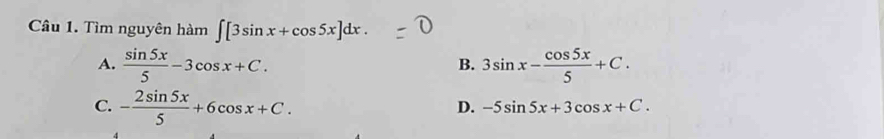 Tìm nguyên hàm ∈t [3sin x+cos 5x]dx.
A.  sin 5x/5 -3cos x+C. 3sin x- cos 5x/5 +C. 
B.
C. - 2sin 5x/5 +6cos x+C.
D. -5sin 5x+3cos x+C.