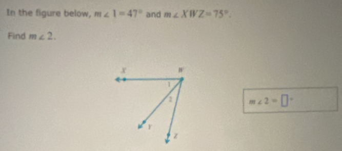 In the figure below, m∠ 1=47° and m∠ XWZ=75°. 
Find m∠ 2.
m∠ 2=□°