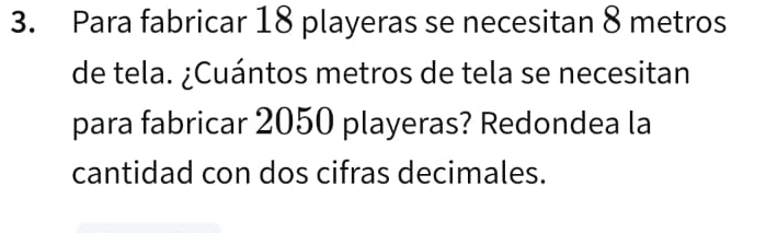 Para fabricar 18 playeras se necesitan 8 metros
de tela. ¿Cuántos metros de tela se necesitan 
para fabricar 2050 playeras? Redondea la 
cantidad con dos cifras decimales.