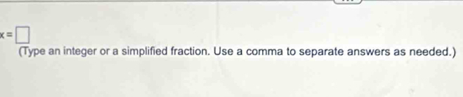 x=□
(Type an integer or a simplified fraction. Use a comma to separate answers as needed.)