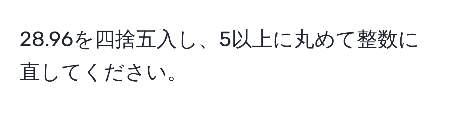 28.96を四捨五入し、5以上に丸めて整数に直してください。