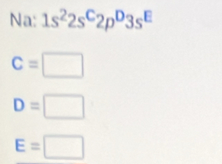 Na: 1s^22s^C2p^D3s^E
C=□
D=□
E=□