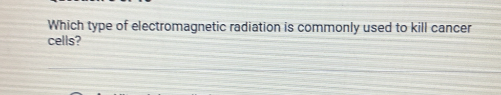 Which type of electromagnetic radiation is commonly used to kill cancer 
cells?