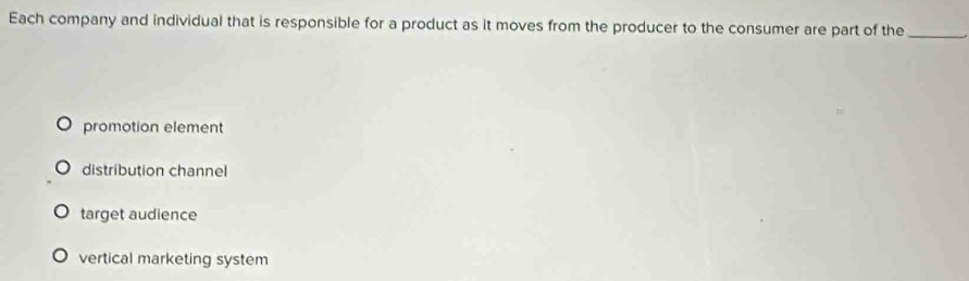 Each company and individual that is responsible for a product as it moves from the producer to the consumer are part of the_
promotion element
distribution channel
target audience
vertical marketing system