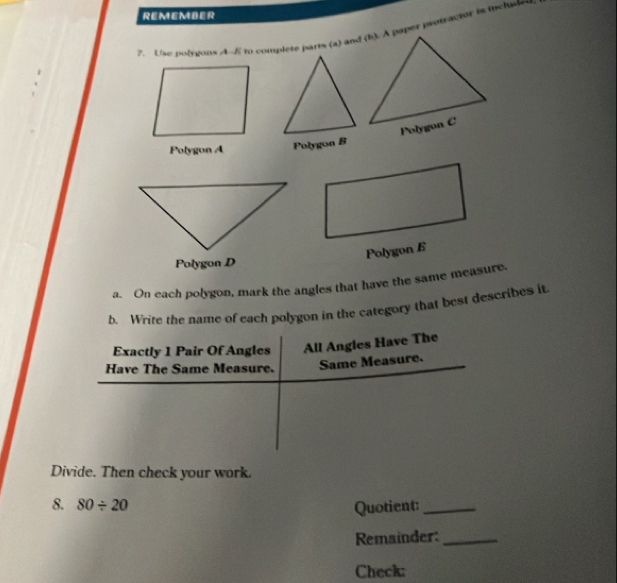 REMEMBER 
Polygon A Polygon B 
Polygon 6 
Polygon D 
a. On each polygon, mark the angles that have the same measure. 
b. Write the name of each polygon in the category that best describes it. 
Exactly 1 Pair Of Angles All Angles Have The 
Have The Same Measure. Same Measure. 
Divide. Then check your work. 
8. 80/ 20 Quotient:_ 
Remainder:_ 
Check: