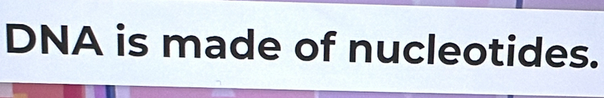 DNA is made of nucleotides.