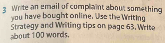 Write an email of complaint about something 
you have bought online. Use the Writing 
Strategy and Writing tips on page 63. Write 
about 100 words.