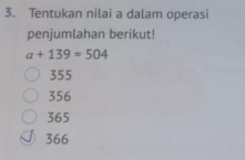 Tentukan nilai a dalam operasi
penjumlahan berikut!
a+139=504
355
356
365
366