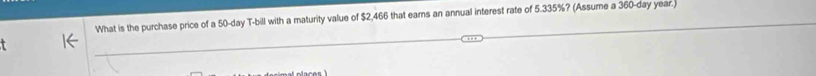 What is the purchase price of a 50-day T-bill with a maturity value of $2,466 that earns an annual interest rate of 5.335%? (Assume a 360-day year.)