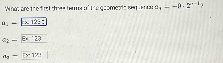 What are the first three terms of the geometric sequence a_n=-9· 2^(n-1) ?
a_1= Ex: 123‡
a_2= Ex:12 13
a_3= Ex: 123