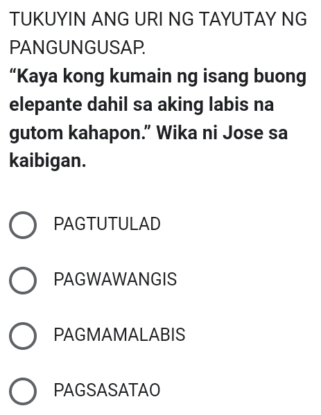 TUKUYIN ANG URI NG TAYUTAY NG
PAN GUN GUSAP.
“Kaya kong kumain ng isang buong
elepante dahil sa aking labis na
gutom kahapon.” Wika ni Jose sa
kaibigan.
PAGTUTULAD
PAGWAWANGIS
PAGMAMALABIS
PAGSASATAO