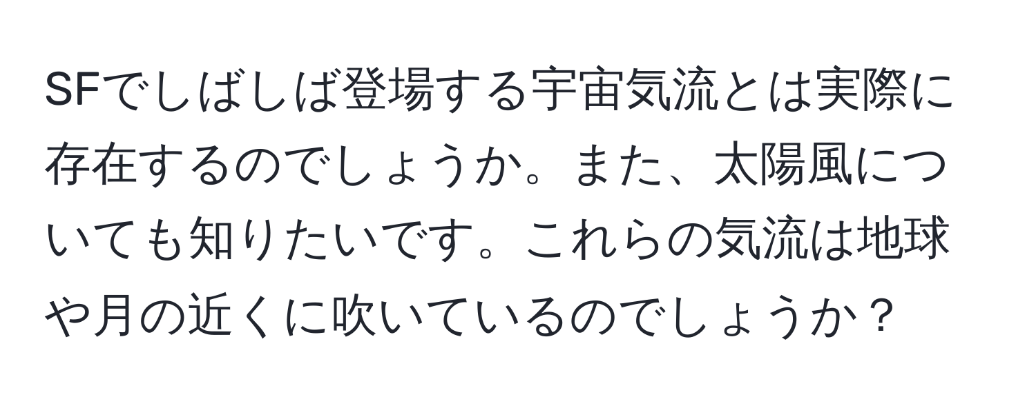 SFでしばしば登場する宇宙気流とは実際に存在するのでしょうか。また、太陽風についても知りたいです。これらの気流は地球や月の近くに吹いているのでしょうか？