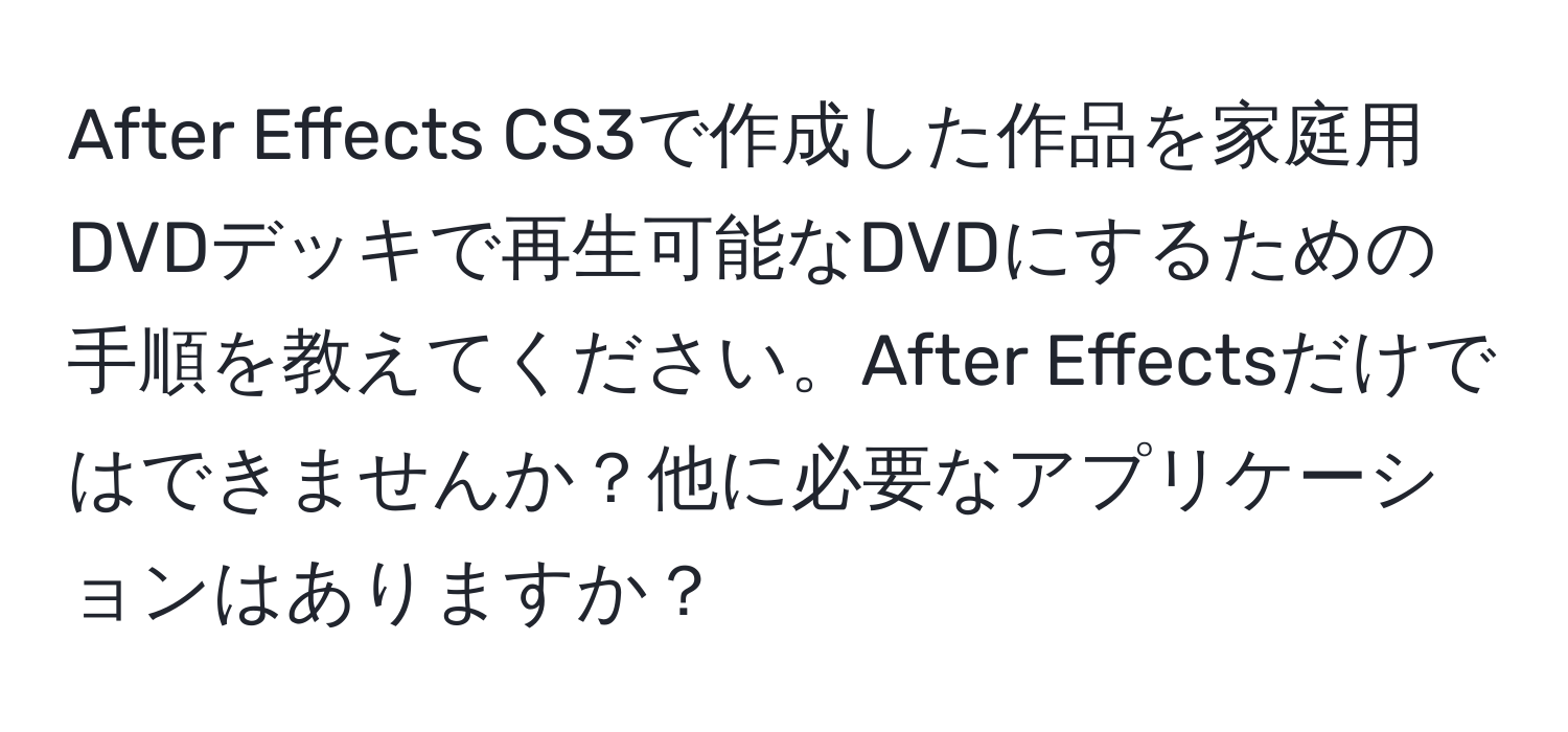 After Effects CS3で作成した作品を家庭用DVDデッキで再生可能なDVDにするための手順を教えてください。After Effectsだけではできませんか？他に必要なアプリケーションはありますか？