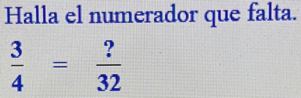 Halla el numerador que falta.
 3/4 = ?/32 