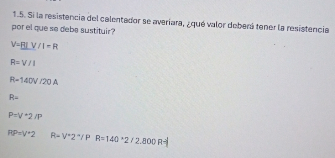 Si la resistencia del calentador se averiara, ¿qué valor deberá tener la resistencia 
por el que se debe sustituir?
V=_ _ RIV/I=R
R=V/I
R=140V/20A
R=
P=V*2/P
RP=V*2 R=V^*2^“/PR=140*2/2.800R=