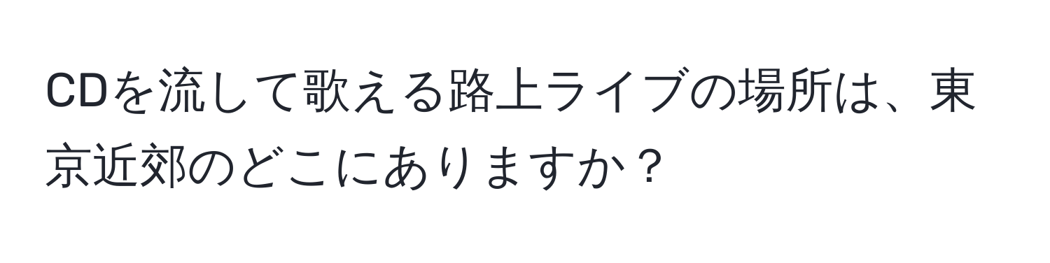 CDを流して歌える路上ライブの場所は、東京近郊のどこにありますか？