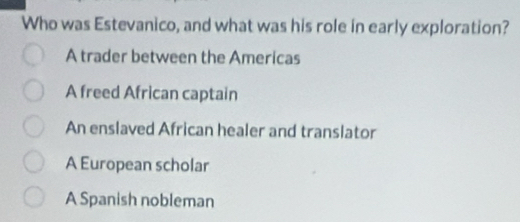 Who was Estevanico, and what was his role in early exploration?
A trader between the Americas
A freed African captain
An enslaved African healer and translator
A European scholar
A Spanish nobleman