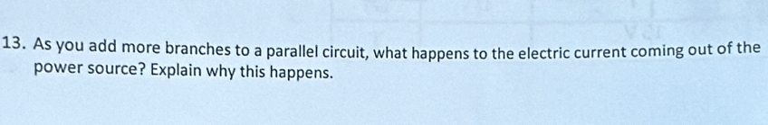 As you add more branches to a parallel circuit, what happens to the electric current coming out of the 
power source? Explain why this happens.