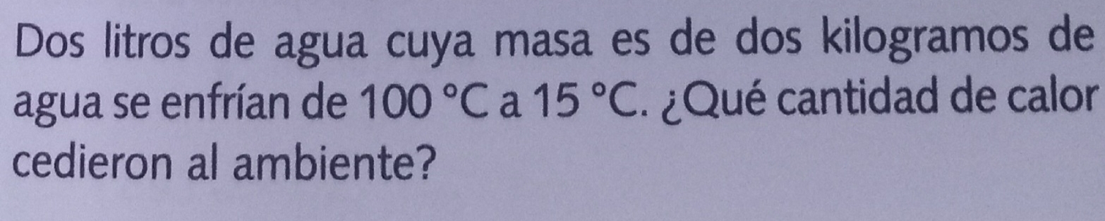 Dos litros de agua cuya masa es de dos kilogramos de 
agua se enfrían de 100°C a 15°C ¿Qué cantidad de calor 
cedieron al ambiente?