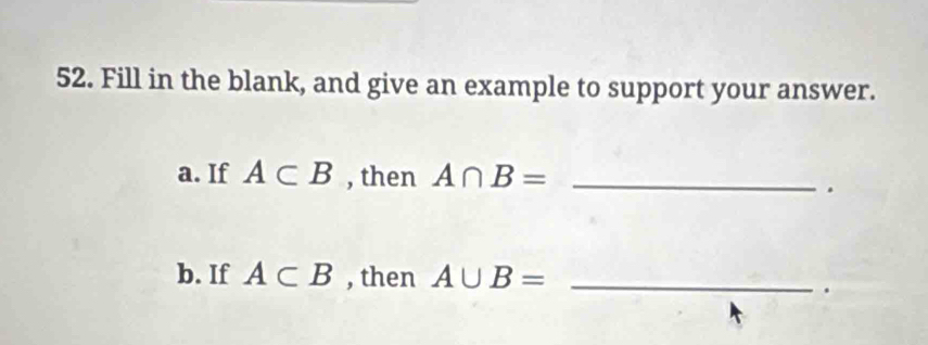 Fill in the blank, and give an example to support your answer. 
a. If A⊂ B , then A∩ B= _. 
b. If A⊂ B , then A∪ B= _ 
.