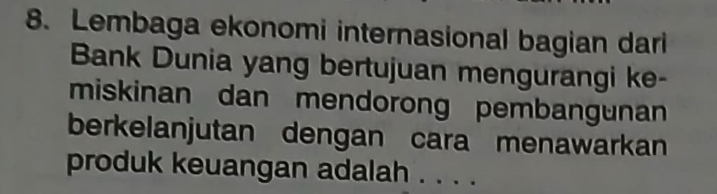 Lembaga ekonomi internasional bagian dari 
Bank Dunia yang bertujuan mengurangi ke- 
miskinan dan mendorong pembangunan 
berkelanjutan dengan cara menawarkan 
produk keuangan adalah . . . .