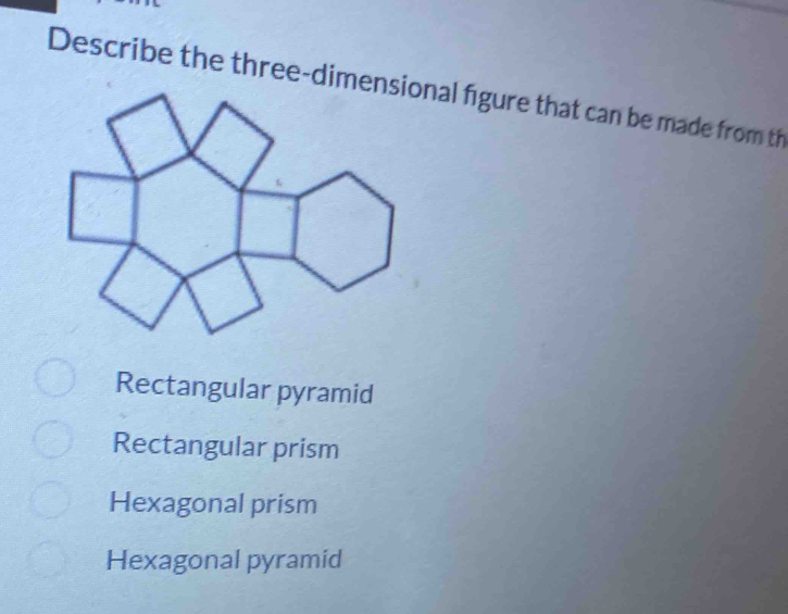 Describe the three-dinal figure that can be made from th
Rectangular pyramid
Rectangular prism
Hexagonal prism
Hexagonal pyramid