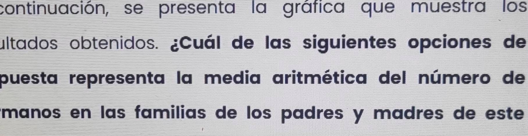 continuación, se presenta la gráfica que muestra los 
ultados obtenidos. ¿Cuál de las siguientes opciones de 
puesta representa la media aritmética del número de 
émanos en las familias de los padres y madres de este