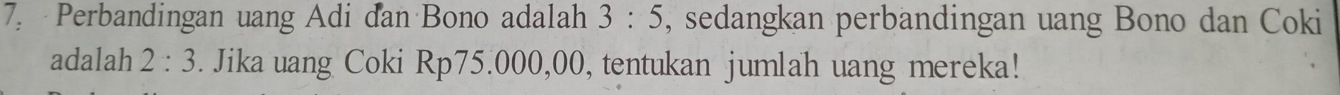 Perbandingan uang Adi dan Bono adalah 3:5 , sedangkan perbandingan uang Bono dan Coki 
adalah 2:3. Jika uang Coki Rp75.000,00, tentukan jumlah uang mereka!