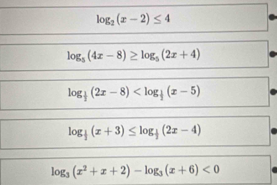 log _2(x-2)≤ 4
log _5(4x-8)≥ log _5(2x+4)
log _ 1/2 (2x-8)
log _ 1/2 (x+3)≤ log _ 1/2 (2x-4)
log _3(x^2+x+2)-log _3(x+6)<0</tex>